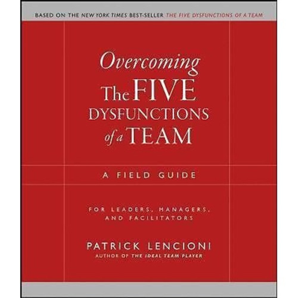 Overcoming The Five Dysfunctions of a Team: A Field Guide for Leaders, Manag...